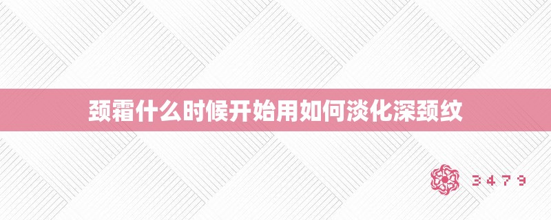 颈霜什么时候开始用如何淡化深颈纹