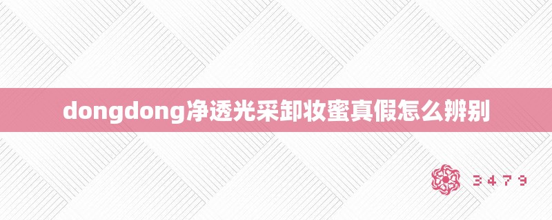 dongdong净透光采卸妆蜜真假怎么辨别