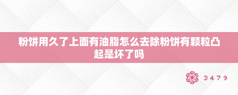 粉饼用久了上面有油脂怎么去除粉饼有颗粒凸起是坏了吗