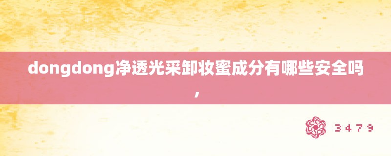 dongdong净透光采卸妆蜜成分有哪些安全吗，