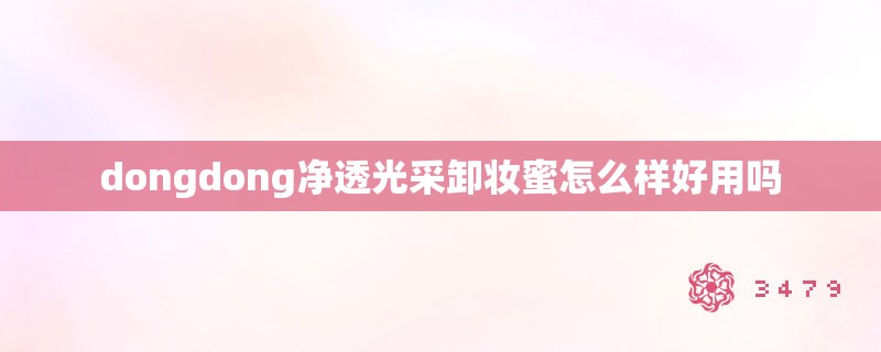 dongdong净透光采卸妆蜜怎么样好用吗