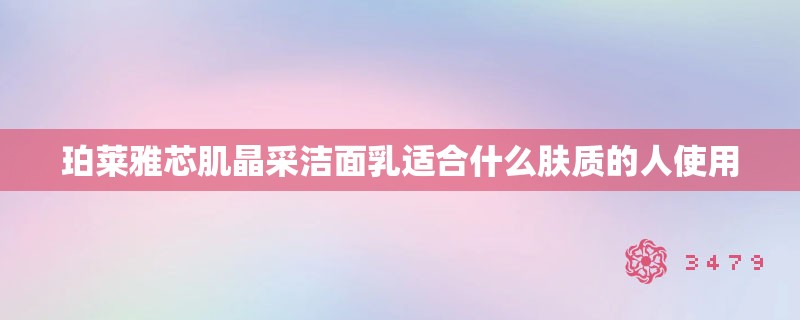 珀莱雅芯肌晶采洁面乳适合什么肤质的人使用
