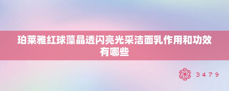 珀莱雅红球藻晶透闪亮光采洁面乳作用和功效有哪些