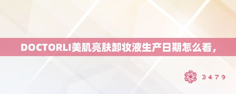 DOCTORLI美肌亮肤卸妆液生产日期怎么看，