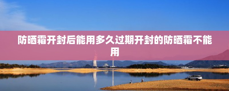 防晒霜开封后能用多久过期开封的防晒霜不能用