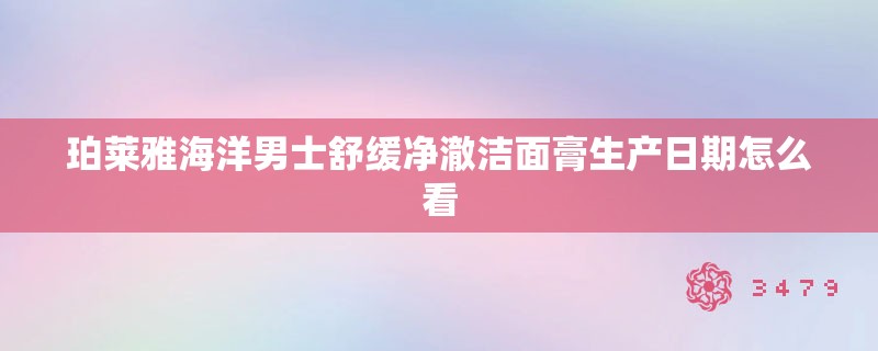 珀莱雅海洋男士舒缓净澈洁面膏生产日期怎么看