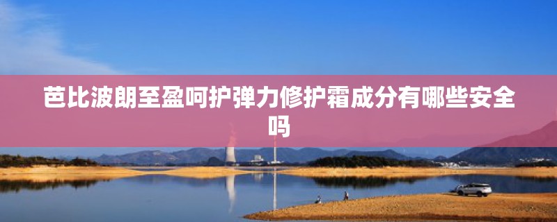芭比波朗至盈呵护弹力修护霜成分有哪些安全吗
