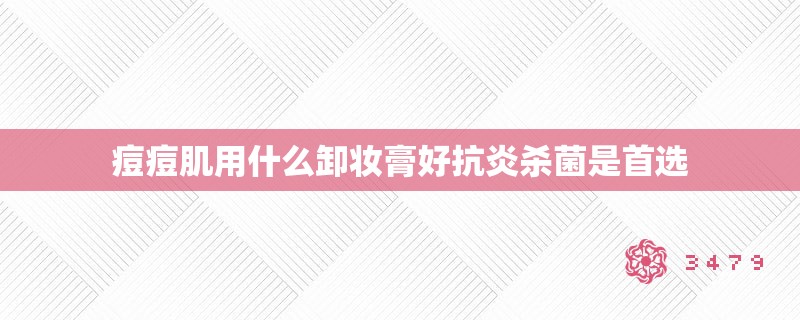 痘痘肌用什么卸妆膏好抗炎杀菌是首选