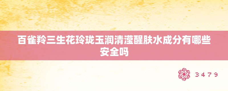 百雀羚三生花玲珑玉润清滢醒肤水成分有哪些安全吗