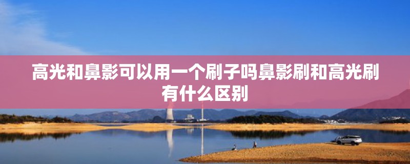 高光和鼻影可以用一个刷子吗鼻影刷和高光刷有什么区别