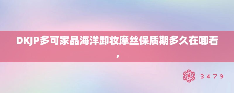 DKJP多可家品海洋卸妆摩丝保质期多久在哪看，