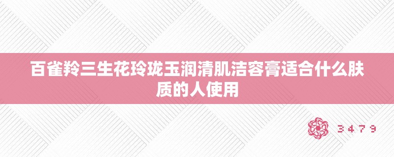 百雀羚三生花玲珑玉润清肌洁容膏适合什么肤质的人使用