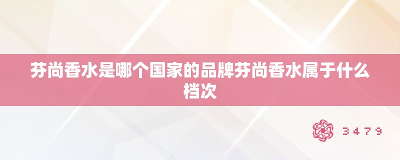 芬尚香水是哪个国家的品牌芬尚香水属于什么档次