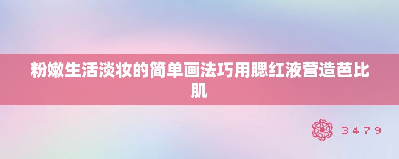粉嫩生活淡妆的简单画法巧用腮红液营造芭比肌