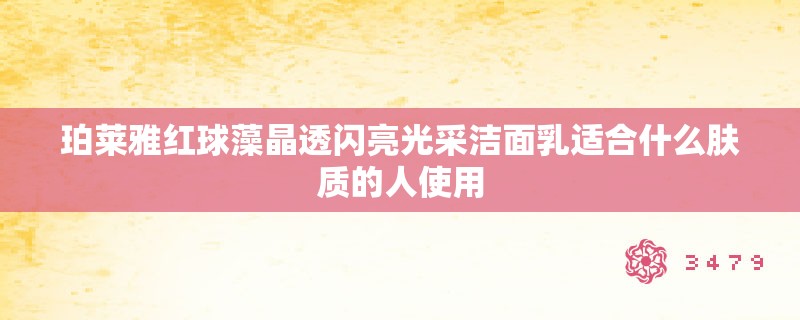珀莱雅红球藻晶透闪亮光采洁面乳适合什么肤质的人使用