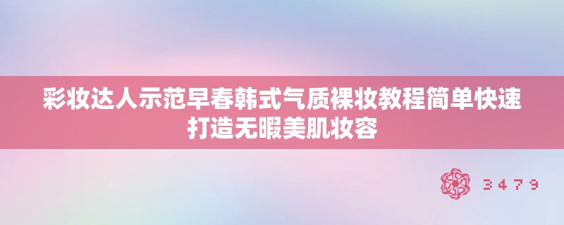彩妆达人示范早春韩式气质裸妆教程简单快速打造无暇美肌妆容