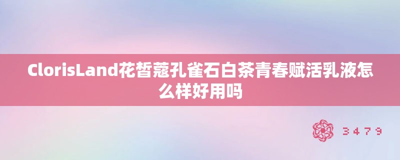 ClorisLand花皙蔻孔雀石白茶青春赋活乳液怎么样好用吗