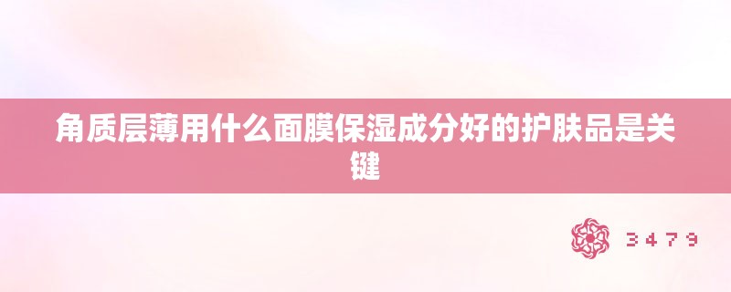 角质层薄用什么面膜保湿成分好的护肤品是关键