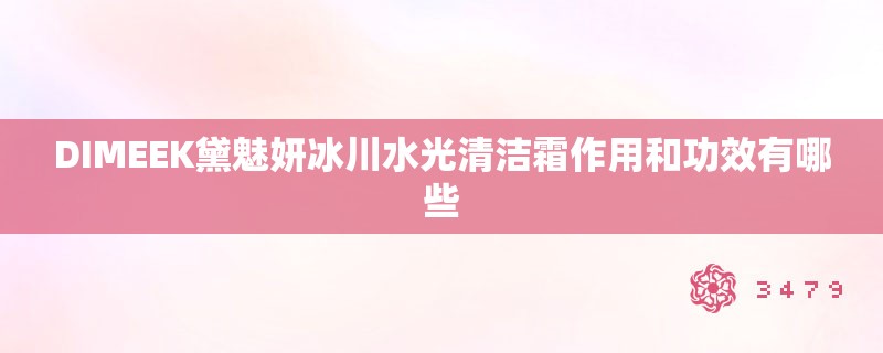 DIMEEK黛魅妍冰川水光清洁霜作用和功效有哪些