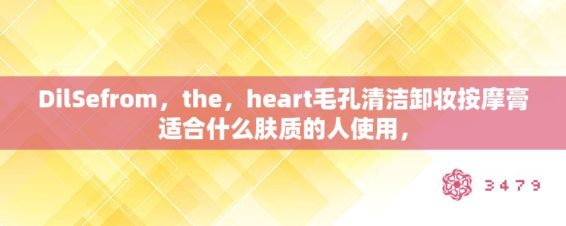 DilSefrom，the，heart毛孔清洁卸妆按摩膏适合什么肤质的人使用，