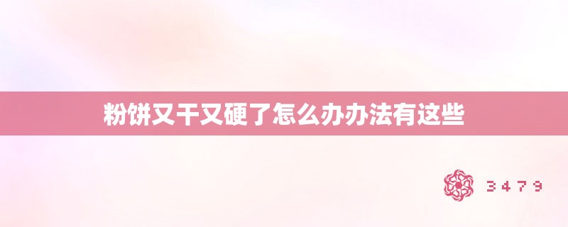 粉饼又干又硬了怎么办办法有这些