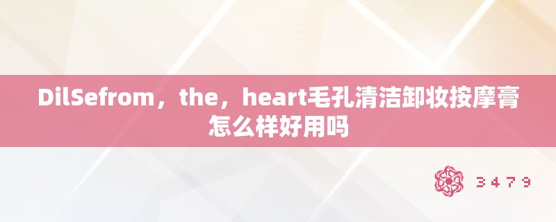 DilSefrom，the，heart毛孔清洁卸妆按摩膏怎么样好用吗