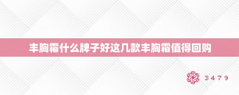 丰胸霜什么牌子好这几款丰胸霜值得回购