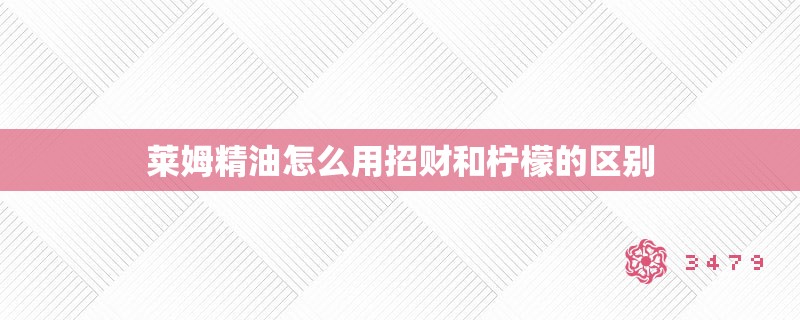莱姆精油怎么用招财和柠檬的区别