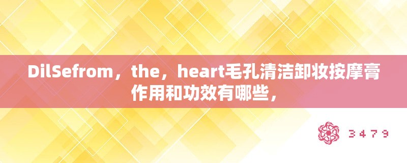 DilSefrom，the，heart毛孔清洁卸妆按摩膏作用和功效有哪些，