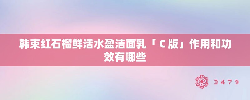 韩束红石榴鲜活水盈洁面乳「Ｃ版」作用和功效有哪些