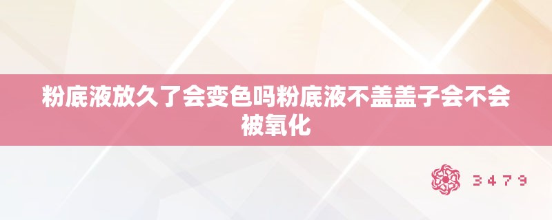 粉底液放久了会变色吗粉底液不盖盖子会不会被氧化