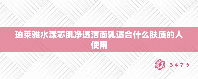 珀莱雅水漾芯肌净透洁面乳适合什么肤质的人使用