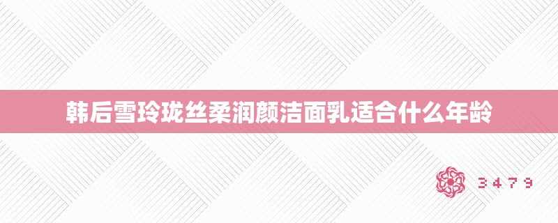 韩后雪玲珑丝柔润颜洁面乳适合什么年龄