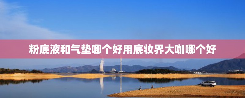 粉底液和气垫哪个好用底妆界大咖哪个好