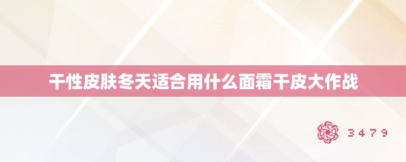 干性皮肤冬天适合用什么面霜干皮大作战