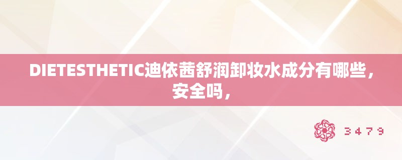 DIETESTHETIC迪依茜舒润卸妆水成分有哪些，安全吗，