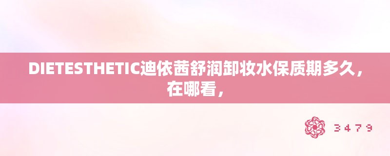 DIETESTHETIC迪依茜舒润卸妆水保质期多久，在哪看，