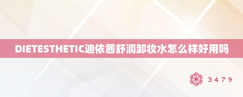 DIETESTHETIC迪依茜舒润卸妆水怎么样好用吗