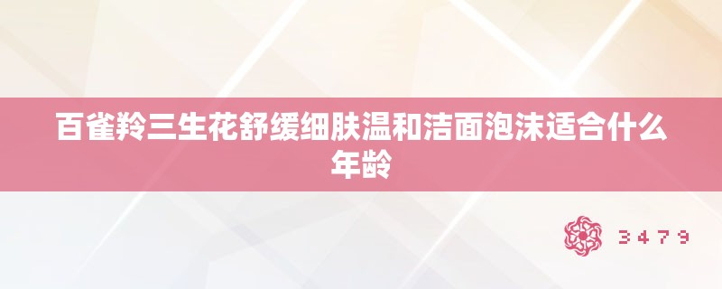 百雀羚三生花舒缓细肤温和洁面泡沫适合什么年龄
