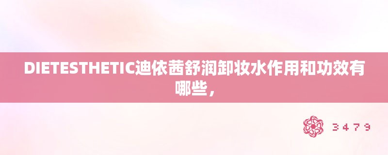 DIETESTHETIC迪依茜舒润卸妆水作用和功效有哪些，