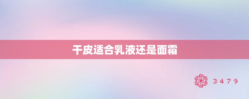 干皮适合乳液还是面霜