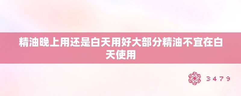 精油晚上用还是白天用好大部分精油不宜在白天使用