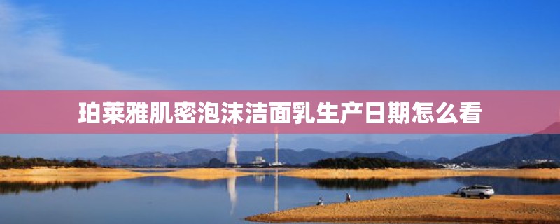 珀莱雅肌密泡沫洁面乳生产日期怎么看