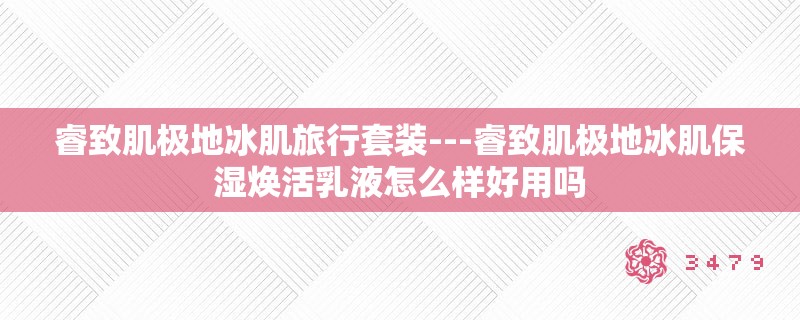 睿致肌极地冰肌旅行套装---睿致肌极地冰肌保湿焕活乳液怎么样好用吗