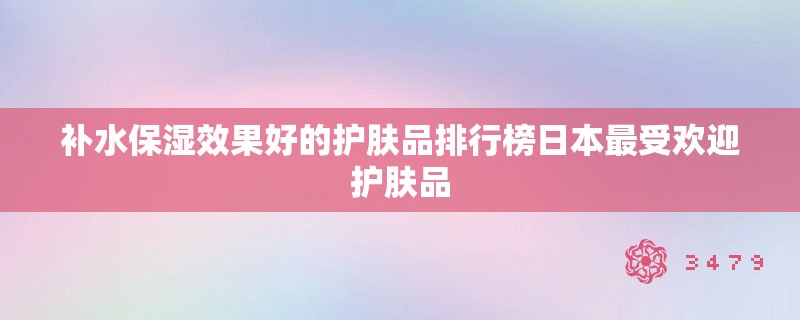 补水保湿效果好的护肤品排行榜日本最受欢迎护肤品