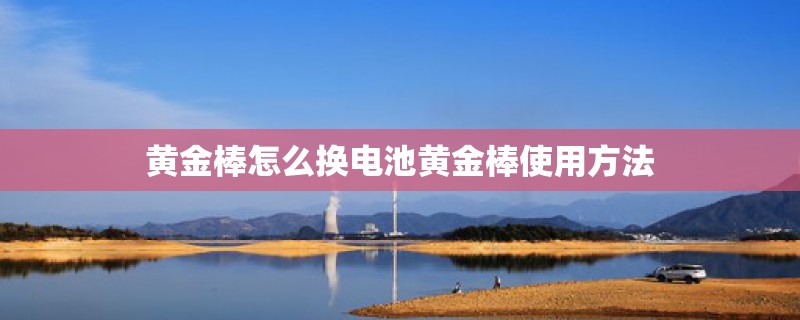 黄金棒怎么换电池黄金棒使用方法
