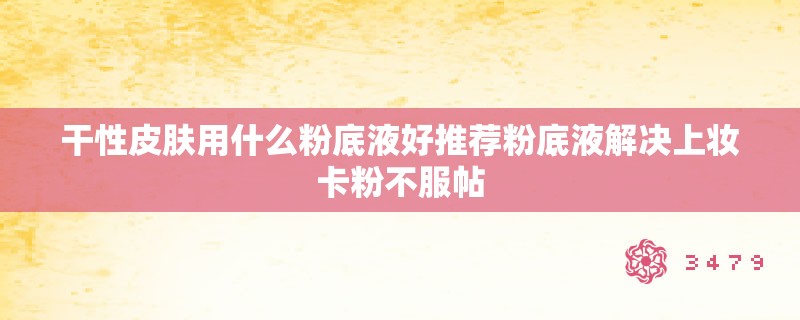 干性皮肤用什么粉底液好推荐粉底液解决上妆卡粉不服帖