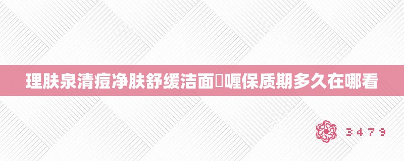 理肤泉清痘净肤舒缓洁面啫喱保质期多久在哪看