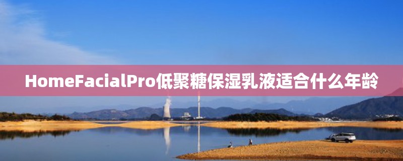 HomeFacialPro低聚糖保湿乳液适合什么年龄