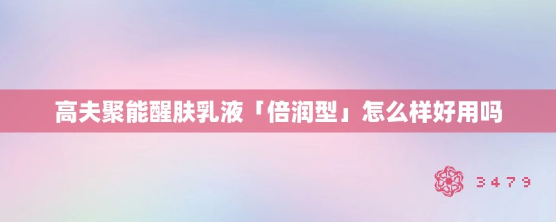高夫聚能醒肤乳液「倍润型」怎么样好用吗
